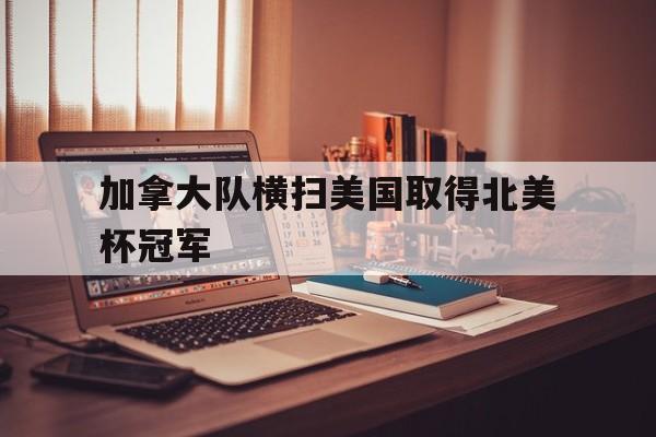 加拿大队横扫美国取得北美杯冠军