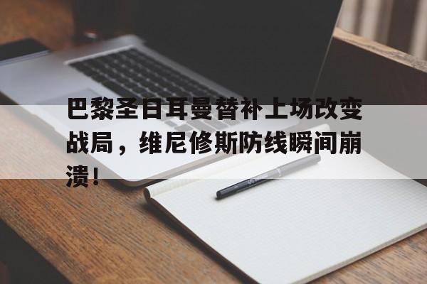关于巴黎圣日耳曼替补上场改变战局，维尼修斯防线瞬间崩溃！的信息