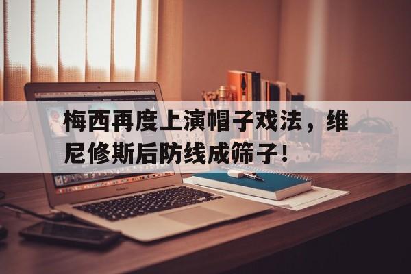 梅西再度上演帽子戏法，维尼修斯后防线成筛子！的简单介绍